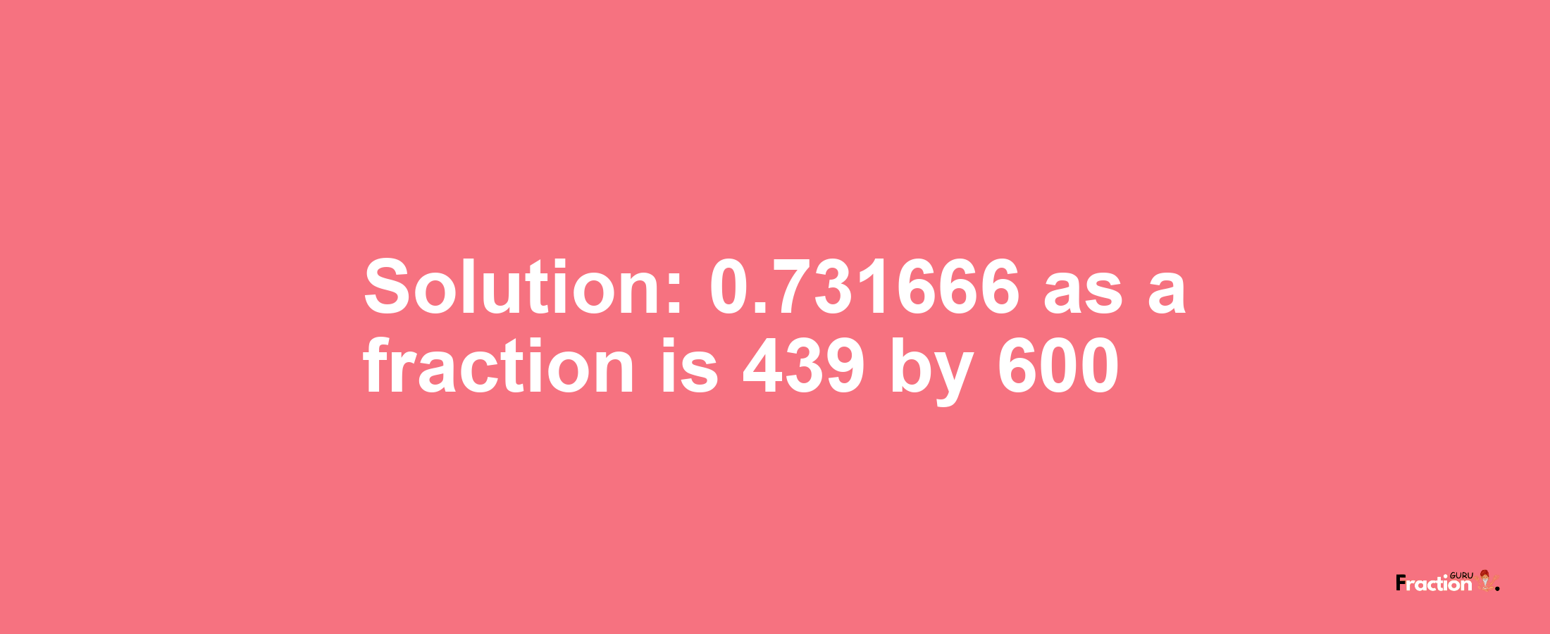 Solution:0.731666 as a fraction is 439/600